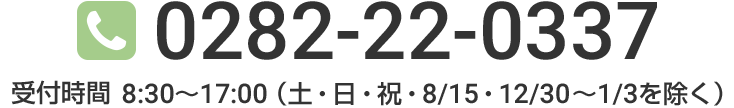 【お問い合わせ・ご相談】0282-22-0337 / 8:30~17:00(土・日・祝・8/15・12/30~1/3を除く)