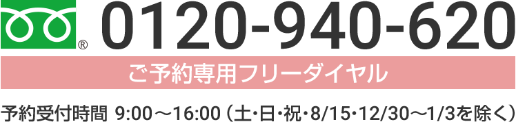 【ご予約専用フリーダイヤル】0120-940-620 / 予約受付時間9:00~16:00(土・日・祝・8/15・12/30~1/3を除く)