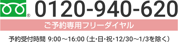 【ご予約専用フリーダイヤル】0120-940-620 / 予約受付時間9:00~16:00(土・日・祝・12/30~1/3を除く)