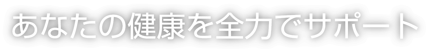 あなたの健康を全力でサポート